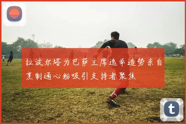 拉波尔塔为巴萨主席选举造势亲自烹制通心粉吸引支持者聚焦