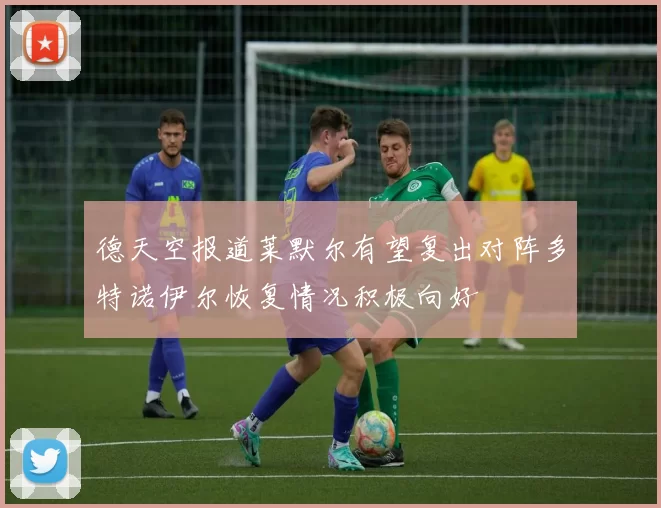 德天空报道莱默尔有望复出对阵多特诺伊尔恢复情况积极向好