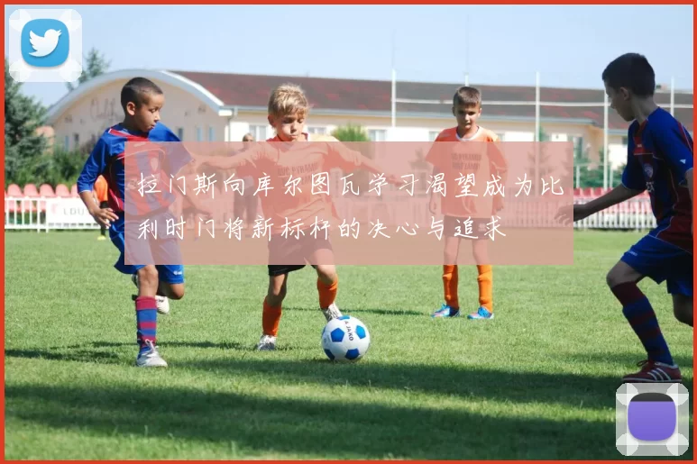 拉门斯向库尔图瓦学习渴望成为比利时门将新标杆的决心与追求